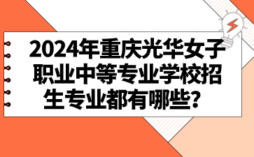 2024年重庆光华女子职业中等专业学校招生专业都有哪些？