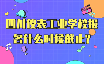 四川仪表工业学校报名什么时候截止?