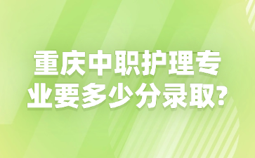 重庆中职护理专业要多少分录取?