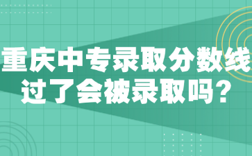 重庆中专录取分数线?过了会被录取吗?