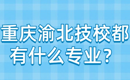 重庆渝北技校都有什么专业？