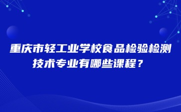 重庆市轻工业学校食品检验检测技术专业有哪些课程？