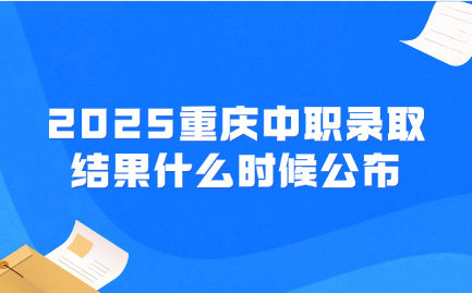 2025重庆中职录取结果什么时候公布
