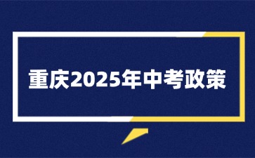重庆2025年中考政策！一文梳理！