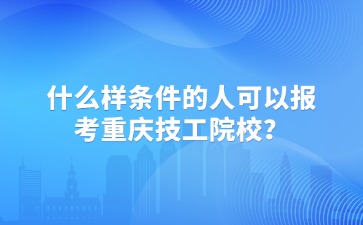 什么样条件的人可以报考重庆技工院校？