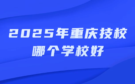 2025年重庆技校哪个学校好