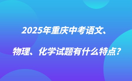 2025年重庆中考语文、物理、化学试题有什么特点?