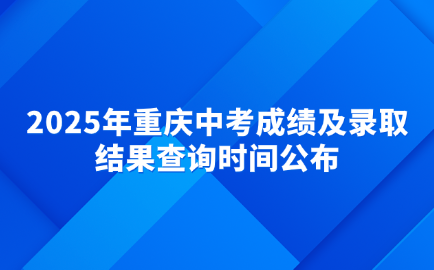 2025年重庆中考成绩及录取结果查询时间公布