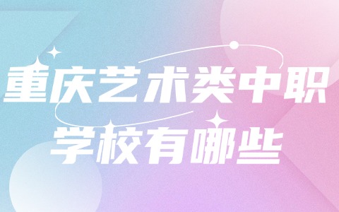 重庆艺术类中职学校有哪些?