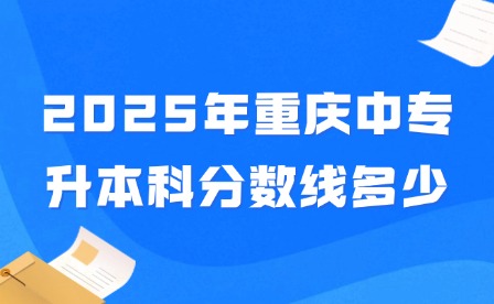 2025年重庆中专升本科分数线多少?
